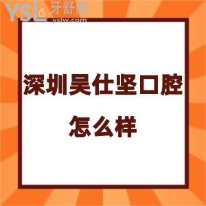 深圳吳仕堅(jiān)口腔診所怎么樣,評價(jià)收費(fèi)不貴種植牙矯正反饋好