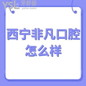 西寧非凡口腔怎么樣,當地市民看牙后真實想法告知大家