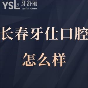 長春牙仕口腔怎么樣,價目表種植牙矯正靠譜附門診部地址