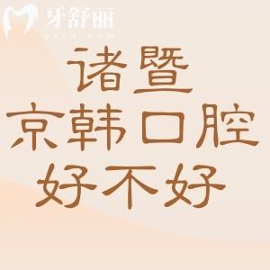 諸暨京韓口腔醫(yī)院好不好？口碑咋樣？醫(yī)生技術好收費不貴