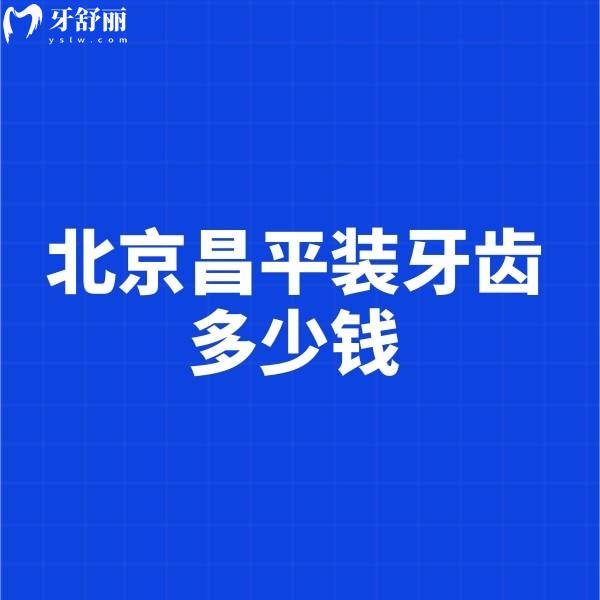 北京昌平裝牙齒多少錢?2024新裝假牙/鑲牙/種植牙價(jià)格表都在這