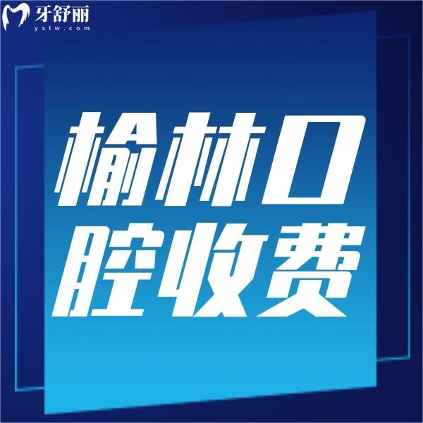 榆林口腔醫(yī)院收費(fèi)標(biāo)準(zhǔn)，含正規(guī)牙科種植牙/整牙/補(bǔ)牙價(jià)格表哦