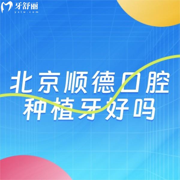 北京順德口腔種植牙好嗎?真實反饋醫(yī)生種牙技術(shù)牛性價比高