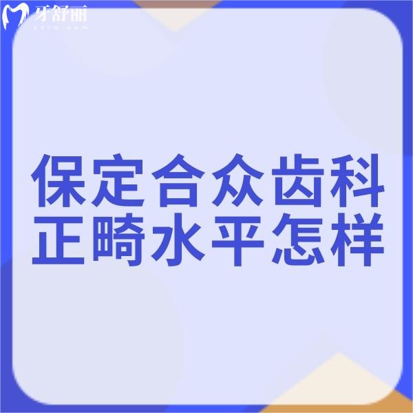保定合眾齒科正畸水平怎樣?數(shù)字化矯正技術較好靠譜附價格