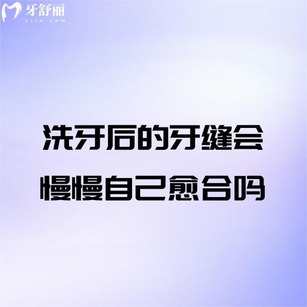 洗牙后的牙縫會慢慢自己愈合嗎？