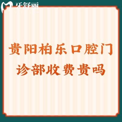 貴陽柏樂口腔門診部收費(fèi)貴嗎？從2024公布的價(jià)格看真的很親民