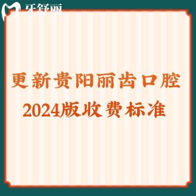 更新貴陽麗齒口腔2024版收費標準：烤瓷450元/補牙120元/拔牙222元