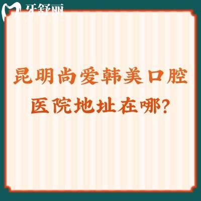 昆明尚愛韓美口腔醫(yī)院地址在哪？盤龍/官渡/西山三家分店口碑都不錯