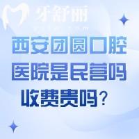 西安團(tuán)圓口腔醫(yī)院是民營(yíng)嗎？收費(fèi)貴嗎？