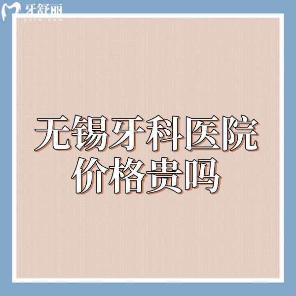 無錫牙科醫(yī)院價格貴嗎?來看這幾家私立牙科種植正畸收費不貴