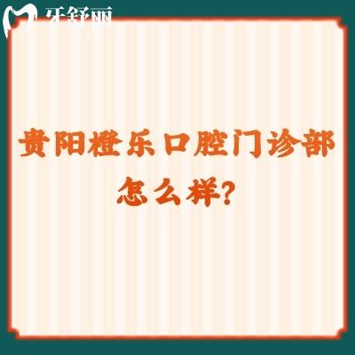 貴陽橙樂口腔門診部怎么樣？看口碑/醫(yī)生/資質(zhì)/價格等方面不錯的