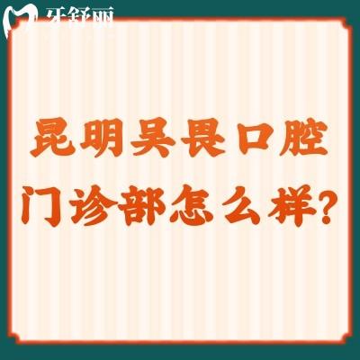 昆明吳畏口腔門診部怎么樣？看簡介/醫(yī)生/價格等都挺不錯的