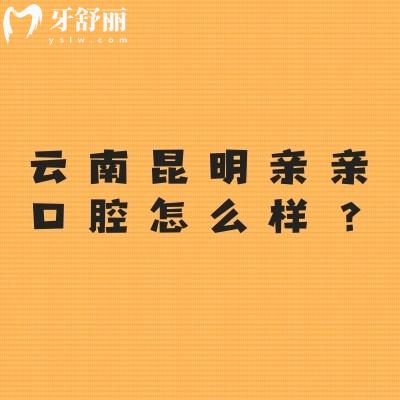 云南昆明親親口腔怎么樣？環(huán)境好/服務(wù)好/價格合適/資質(zhì)正規(guī)等