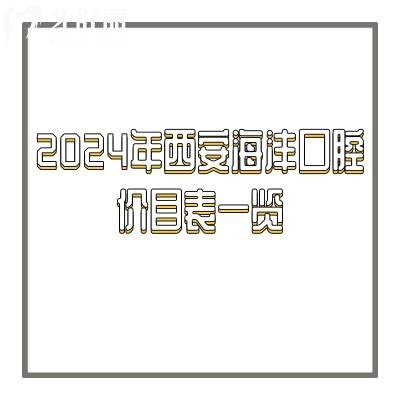 2024年西安海灃口腔價目表一覽，超詳細(xì)含種牙|矯正|拔牙|補牙|根管等