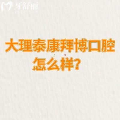 大理泰康拜博口腔怎么樣？資質(zhì)正規(guī)/服務好性價比高|另附口碑