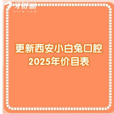 更新西安小白兔口腔2025年價目表：種牙3800/全瓷冠980/潔牙36等