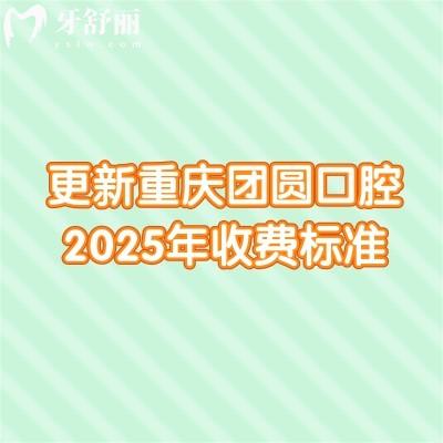 更新重慶團(tuán)圓口腔2025年收費(fèi)標(biāo)準(zhǔn)：技術(shù)在線(xiàn)/價(jià)格有所下降/附上真實(shí)口碑