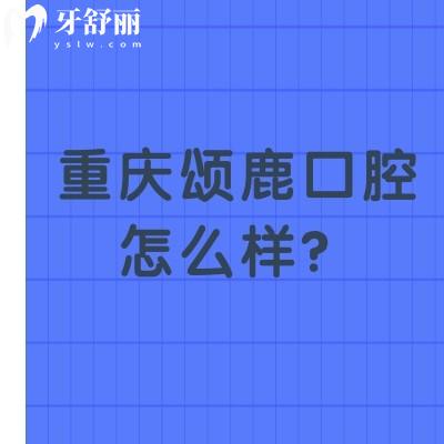 重慶頌鹿口腔怎么樣？挺不錯的環(huán)境好收費合理當?shù)厝硕贾? class=