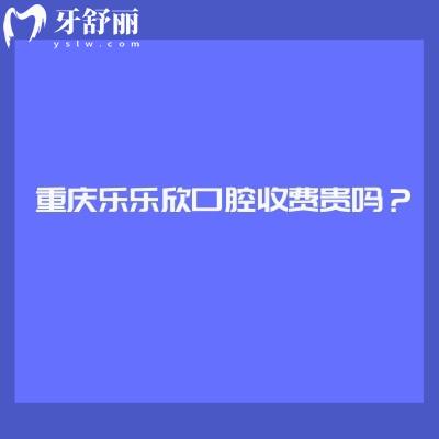 重慶樂樂欣口腔收費貴嗎？收費挺合理的優(yōu)勢也多附上口碑