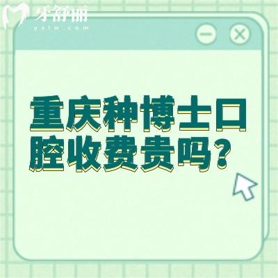 重慶種博士口腔收費貴嗎？不貴，價格挺合適的醫(yī)生技術(shù)還好