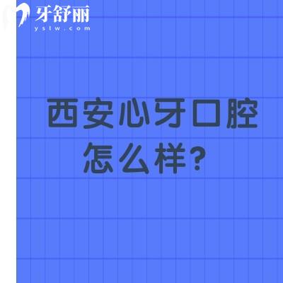 西安心牙口腔怎么樣？醫(yī)生技術(shù)嫻熟/服務(wù)好/收費(fèi)合理是不錯(cuò)的選擇