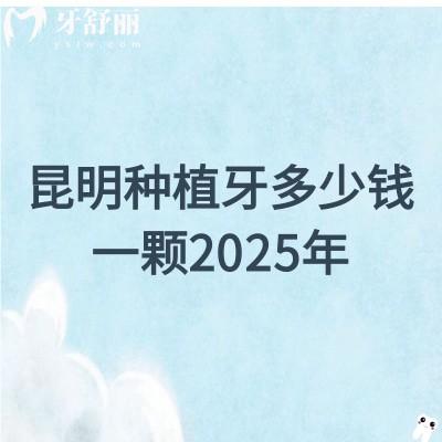 昆明種植牙多少錢一顆2025年：含五華區(qū)|盤龍區(qū)|官渡區(qū)|西山區(qū)等單顆/半口/全口價(jià)格