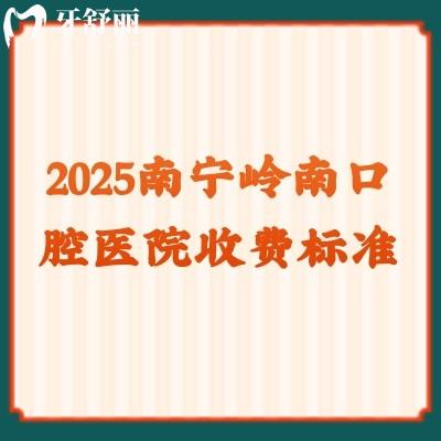 2025南寧嶺南口腔醫(yī)院收費(fèi)標(biāo)準(zhǔn)，多家門店詳細(xì)地址+價(jià)目表一覽