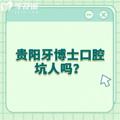 貴陽牙博士口腔坑人嗎？資質(zhì)/服務(wù)/醫(yī)生/價格等都不坑人