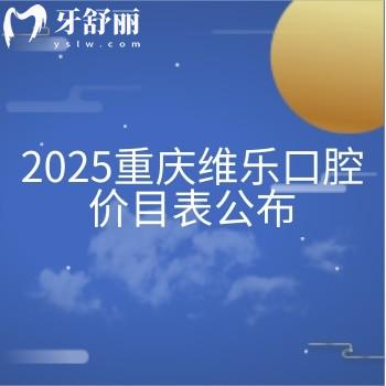 2025重慶維樂口腔價目表公布：烤瓷2000+補牙180+種牙3300+等