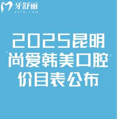 2025昆明尚愛韓美口腔價(jià)目表公布，補(bǔ)牙/種牙/矯正/拔牙/根管等價(jià)格齊全
