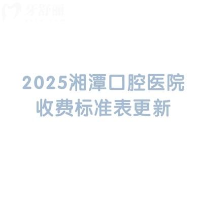 2025湘潭口腔醫(yī)院收費(fèi)標(biāo)準(zhǔn)表更新，分享5家醫(yī)院簡介及價目表