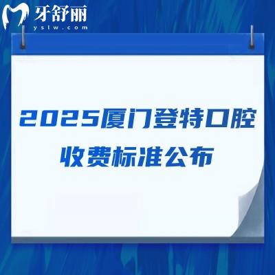 2025廈門登特口腔收費(fèi)標(biāo)準(zhǔn)公布，補(bǔ)牙/拔牙/種牙/矯正/根管等價(jià)格齊全
