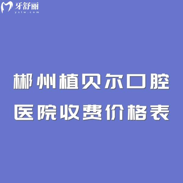 郴州植貝爾口腔醫(yī)院收費(fèi)不貴!2025價(jià)格表公布,5家連鎖門店地址+乘車路線一覽