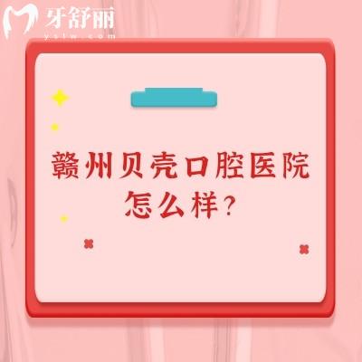 贛州貝殼口腔醫(yī)院怎么樣？醫(yī)院正規(guī)/醫(yī)生技術(shù)好/價(jià)格性價(jià)比高
