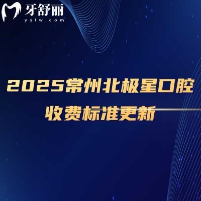 2025常州北極星口腔收費標(biāo)準(zhǔn)更新，種牙2980+矯正7800+補牙228+等