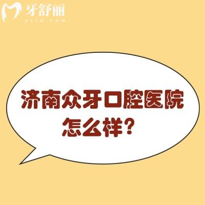 濟(jì)南眾牙口腔醫(yī)院怎么樣？正規(guī)牙科/種牙矯正修復(fù)等技術(shù)好附上口碑