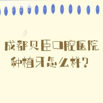 成都貝臣口腔醫(yī)院種植牙怎么樣？種植醫(yī)生技術(shù)高/種植體選擇多/種植性價比高