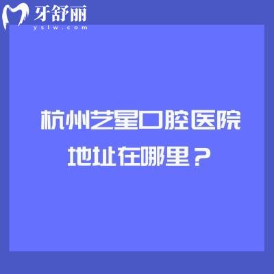 杭州藝星口腔醫(yī)院地址在哪里？地址/營(yíng)業(yè)時(shí)間/簡(jiǎn)介/優(yōu)勢(shì)/價(jià)格表等全攻略！