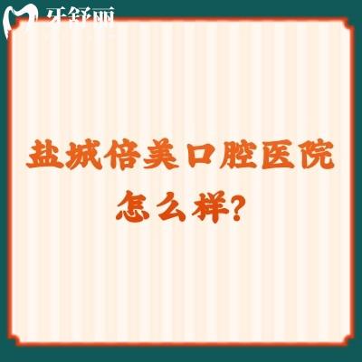 鹽城倍美口腔醫(yī)院怎么樣？當(dāng)?shù)厝送扑]環(huán)境好技術(shù)好的性價(jià)比醫(yī)院