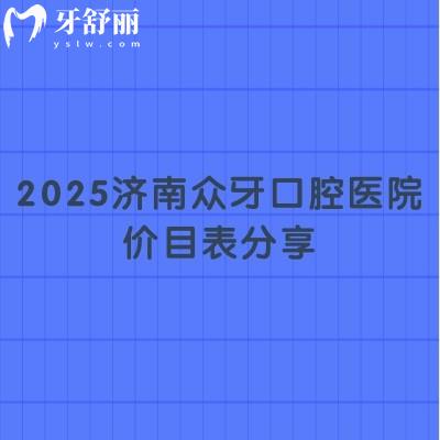2025濟南眾牙口腔醫(yī)院價目表分享，（價格不高）種牙2580起補牙268起美白420起