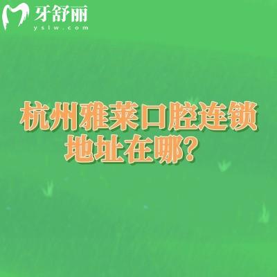 杭州雅萊口腔連鎖地址在哪？詳細(xì)地址+營(yíng)業(yè)時(shí)間+交通+簡(jiǎn)介一覽
