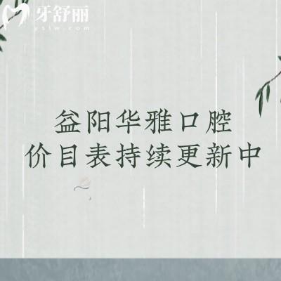 益陽華雅口腔價目表持續(xù)更新中！更新至25版種牙矯正補牙拔牙價格