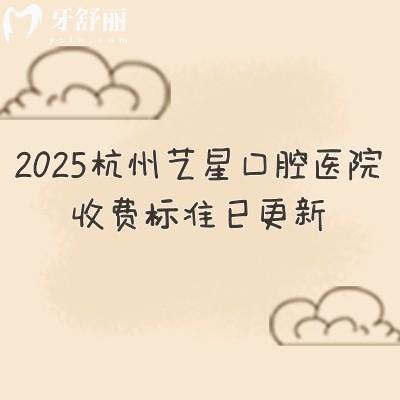 2025杭州藝星口腔醫(yī)院收費標準已更新，種牙2480+矯正6999+補牙180+