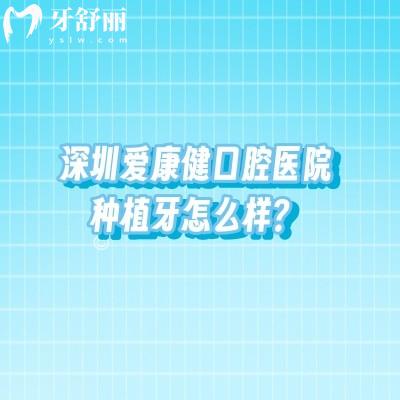 深圳愛康健口腔醫(yī)院種植牙怎么樣？技術(shù)實力臨床經(jīng)驗設(shè)備助力等都不錯