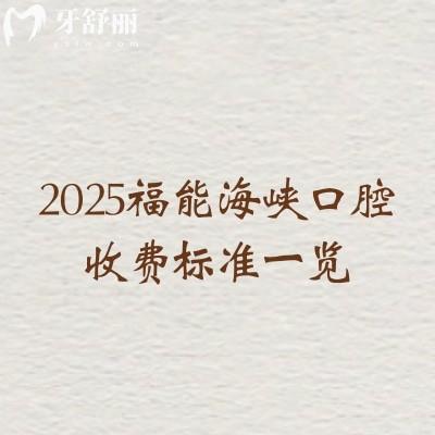 2025福能海峽口腔收費標(biāo)準(zhǔn)一覽，內(nèi)含種植牙矯正牙拔牙補(bǔ)牙根管潔牙等
