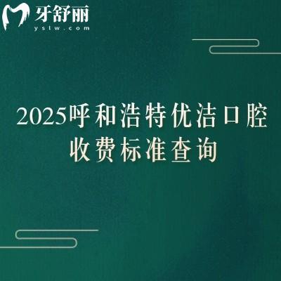 2025呼和浩特優(yōu)潔口腔收費標準查詢，矯正4200+根管300+全瓷牙1500+等