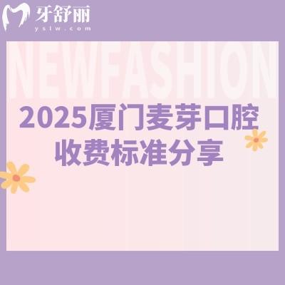 2025廈門麥芽口腔收費(fèi)標(biāo)準(zhǔn)分享，補(bǔ)牙188元起拔牙70元起種牙2780元起等