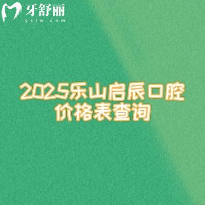 2025樂山啟辰口腔價格表查詢，種植牙2500+矯正600+美白700+等