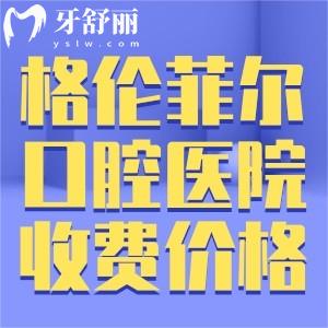 超全深圳格倫菲爾口腔醫(yī)院收費價格表:種植牙2280+牙齒矯正8000+補牙128+