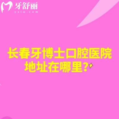 長春牙博士口腔醫(yī)院地址在哪里？朝陽區(qū)|高新區(qū)兩家門店分享地址簡介價格等